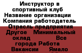 Инструктор в спортивный клуб › Название организации ­ Компания-работодатель › Отрасль предприятия ­ Другое › Минимальный оклад ­ 25 000 - Все города Работа » Вакансии   . Ямало-Ненецкий АО,Муравленко г.